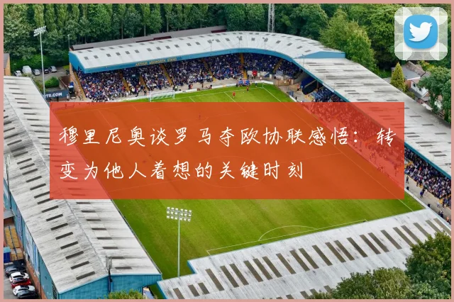 穆里尼奥谈罗马夺欧协联感悟：转变为他人着想的关键时刻