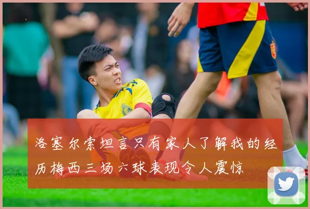 洛塞尔索坦言只有家人了解我的经历梅西三场六球表现令人震惊
