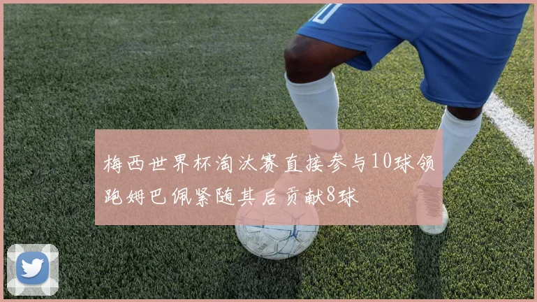 梅西世界杯淘汰赛直接参与10球领跑姆巴佩紧随其后贡献8球