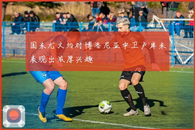 国米尤文均对博洛尼亚中卫卢库米表现出浓厚兴趣