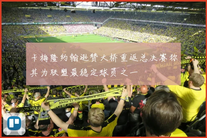 卡梅隆约翰逊赞大桥重返总决赛称其为联盟最稳定球员之一