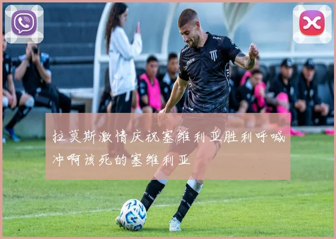 拉莫斯激情庆祝塞维利亚胜利呼喊冲啊该死的塞维利亚