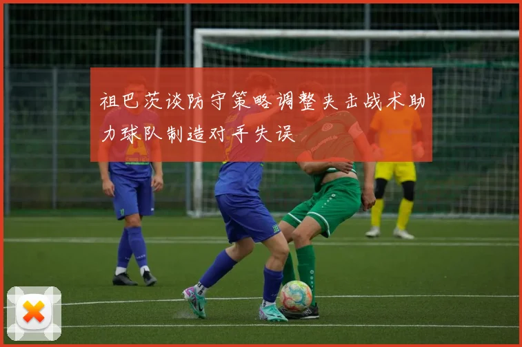 祖巴茨谈防守策略调整夹击战术助力球队制造对手失误