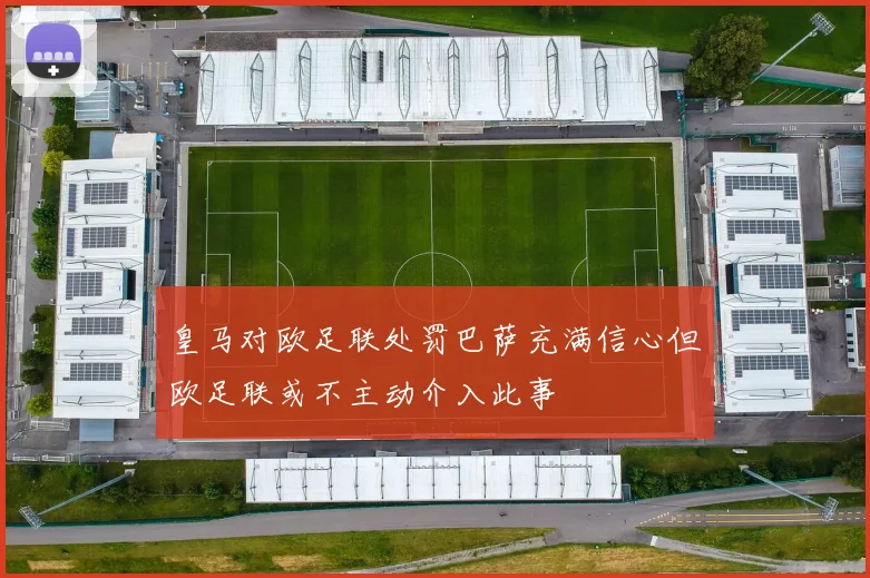 皇马对欧足联处罚巴萨充满信心但欧足联或不主动介入此事