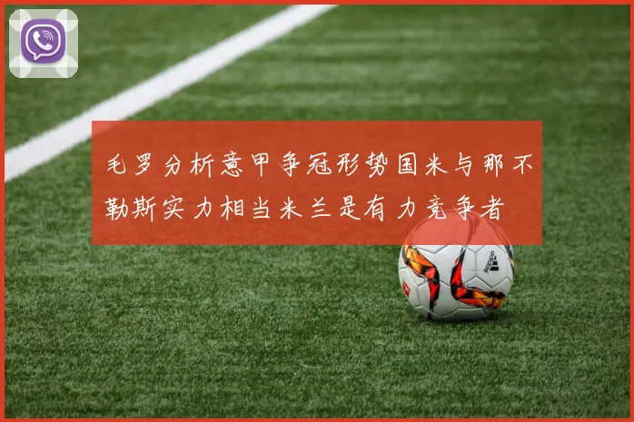 毛罗分析意甲争冠形势国米与那不勒斯实力相当米兰是有力竞争者