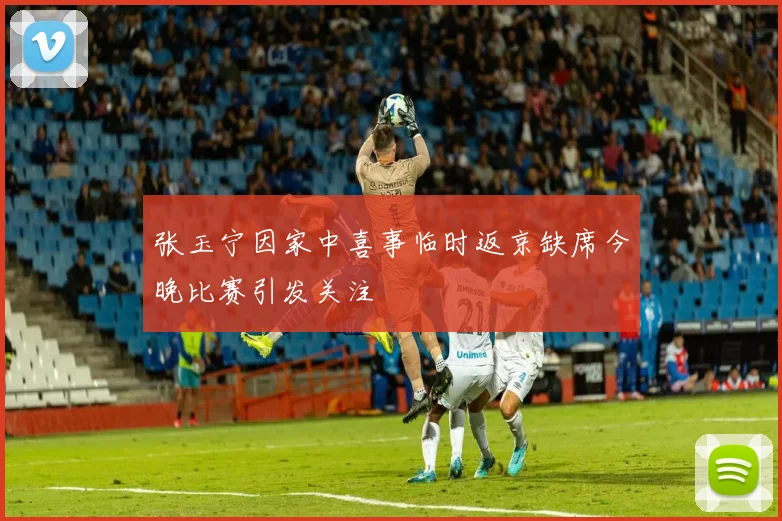 张玉宁因家中喜事临时返京缺席今晚比赛引发关注