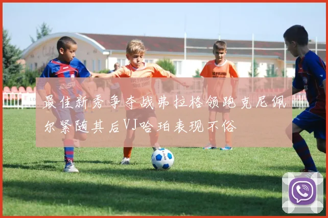 最佳新秀争夺战弗拉格领跑克尼佩尔紧随其后VJ哈珀表现不俗