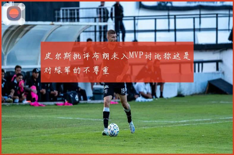 皮尔斯批评布朗未入MVP讨论称这是对绿军的不尊重