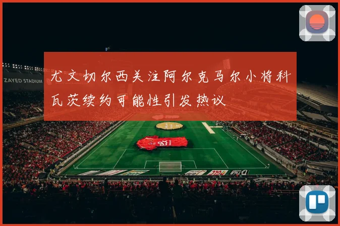 尤文切尔西关注阿尔克马尔小将科瓦茨续约可能性引发热议