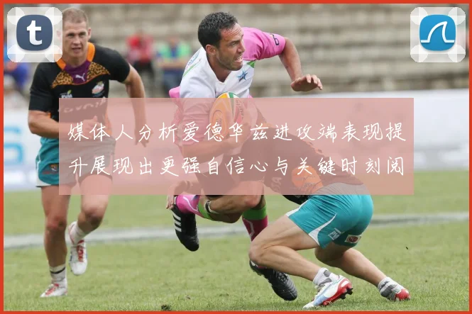 媒体人分析爱德华兹进攻端表现提升展现出更强自信心与关键时刻阅读能力