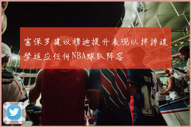 富保罗建议穆迪提升表现以挤掉追梦适应任何NBA球队阵容