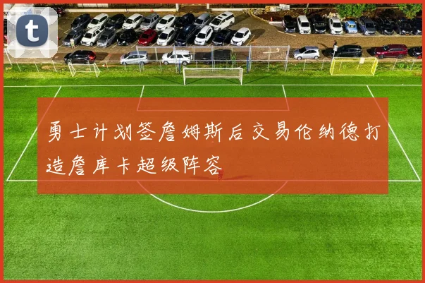 勇士计划签詹姆斯后交易伦纳德打造詹库卡超级阵容