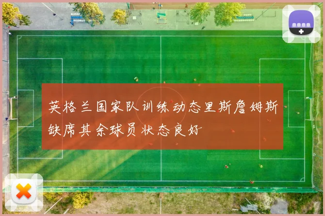 英格兰国家队训练动态里斯詹姆斯缺席其余球员状态良好
