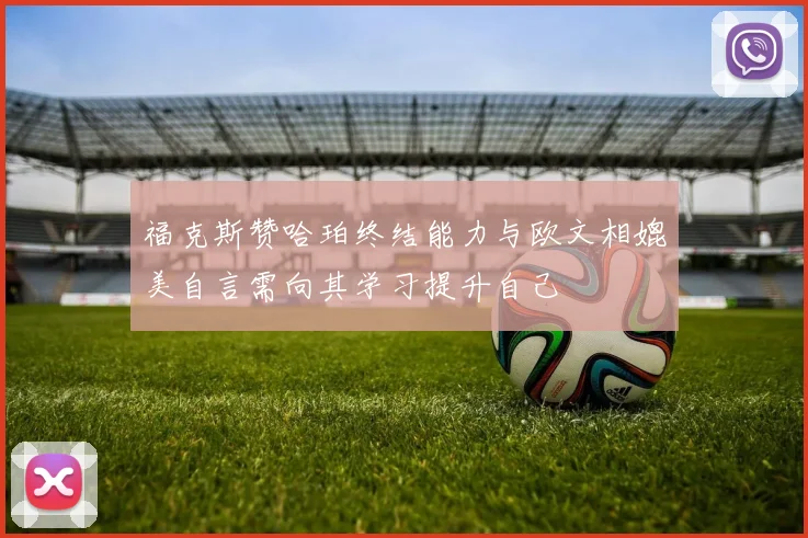 福克斯赞哈珀终结能力与欧文相媲美自言需向其学习提升自己