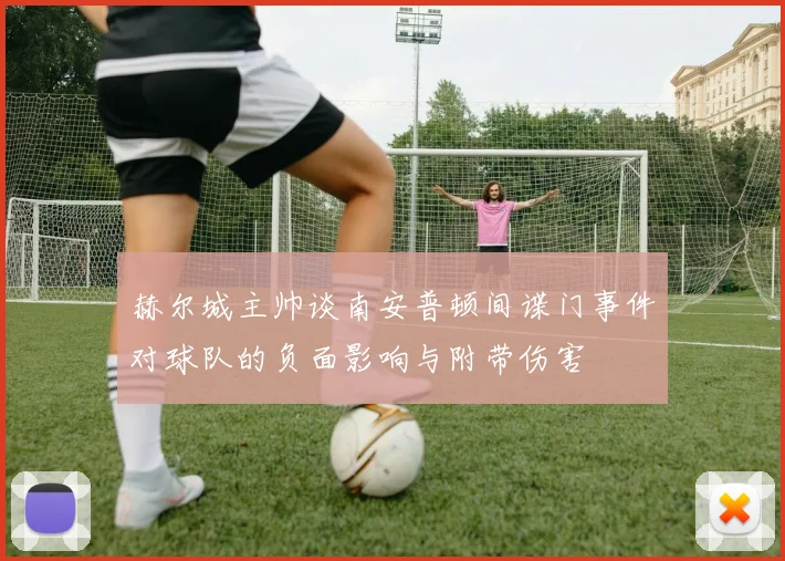 赫尔城主帅谈南安普顿间谍门事件对球队的负面影响与附带伤害