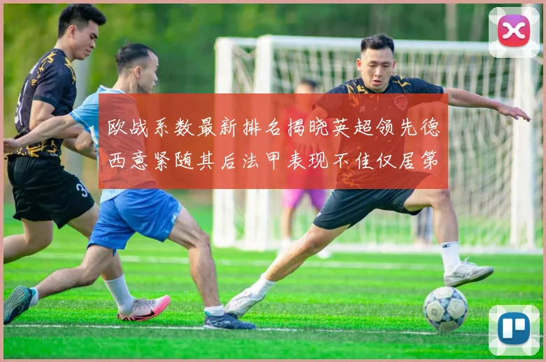 欧战系数最新排名揭晓英超领先德西意紧随其后法甲表现不佳仅居第八