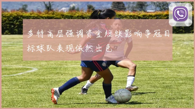 多特高层强调资金短缺影响争冠目标球队表现依然出色