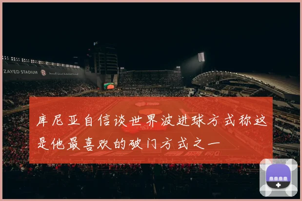 库尼亚自信谈世界波进球方式称这是他最喜欢的破门方式之一