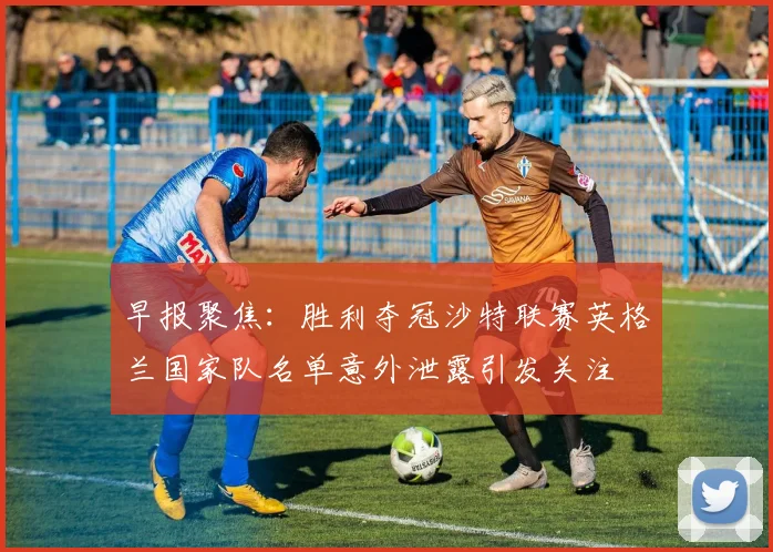 早报聚焦：胜利夺冠沙特联赛英格兰国家队名单意外泄露引发关注