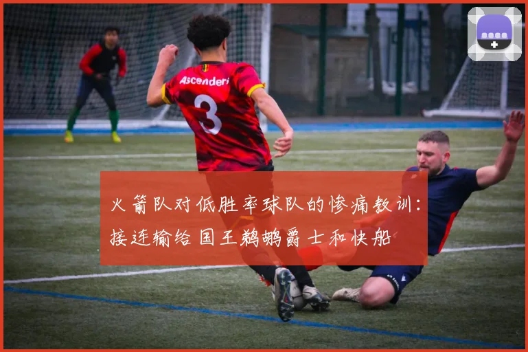 火箭队对低胜率球队的惨痛教训：接连输给国王鹈鹕爵士和快船