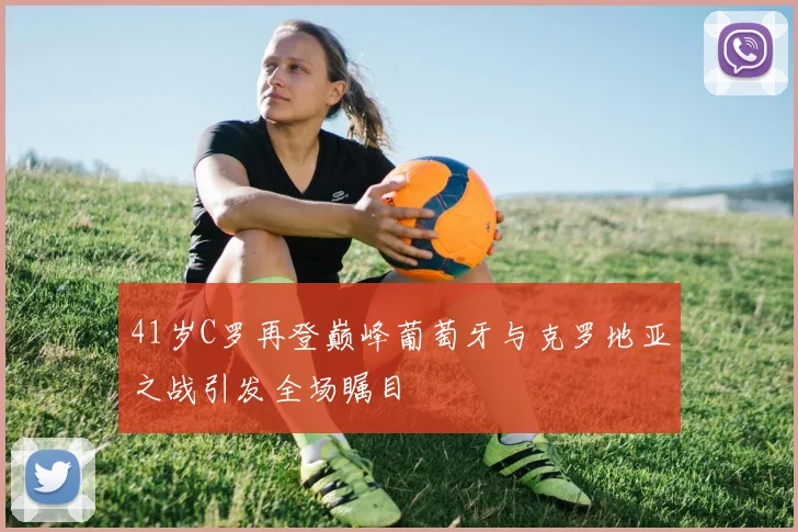 41岁C罗再登巅峰葡萄牙与克罗地亚之战引发全场瞩目