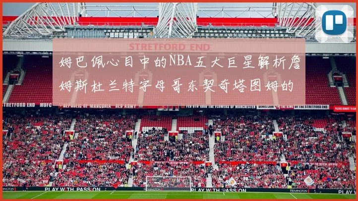 姆巴佩心目中的NBA五大巨星解析詹姆斯杜兰特字母哥东契奇塔图姆的独特魅力