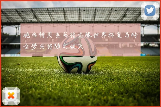 施洛特贝克或将无缘世界杯皇马转会梦或将随之破灭