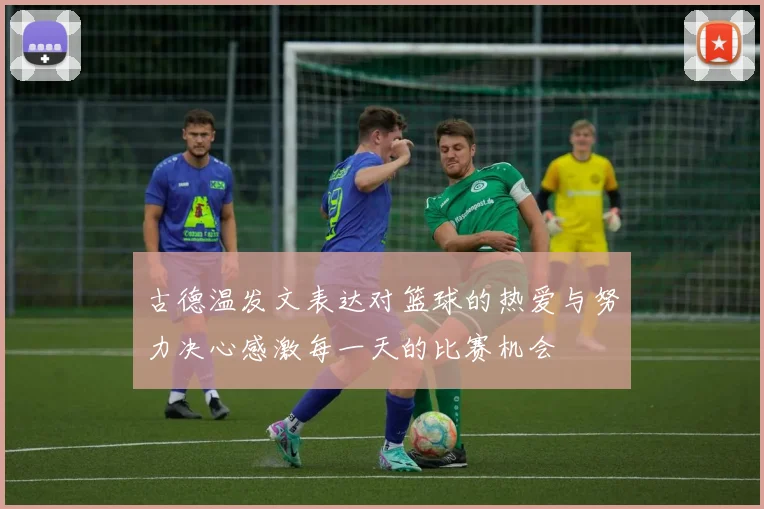 古德温发文表达对篮球的热爱与努力决心感激每一天的比赛机会