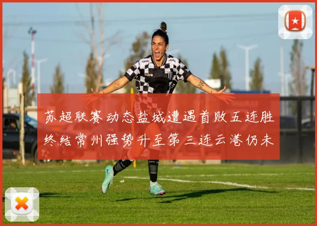 苏超联赛动态盐城遭遇首败五连胜终结常州强势升至第三连云港仍未尝胜绩