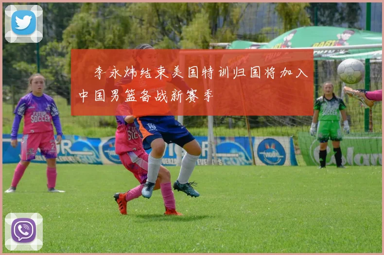偰李永炜结束美国特训归国将加入中国男篮备战新赛季